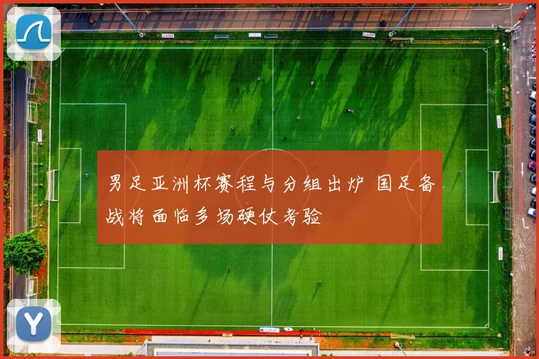 男足亚洲杯赛程与分组出炉 国足备战将面临多场硬仗考验