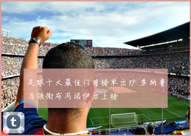 足球十大最佳门将榜单出炉 多纳鲁马领衔布冯诺伊尔上榜