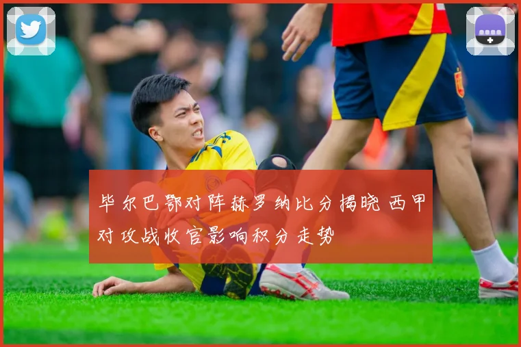 毕尔巴鄂对阵赫罗纳比分揭晓 西甲对攻战收官影响积分走势