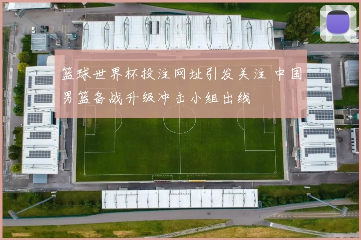 篮球世界杯投注网址引发关注 中国男篮备战升级冲击小组出线