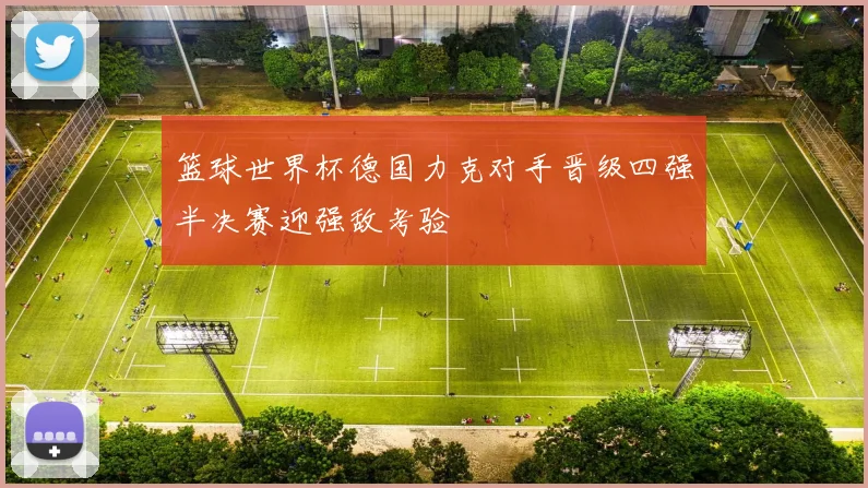 篮球世界杯德国力克对手晋级四强半决赛迎强敌考验