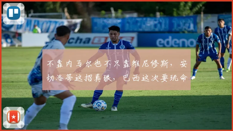 不靠内马尔也不只靠维尼修斯，安切洛蒂这招真狠，巴西这次要玩命