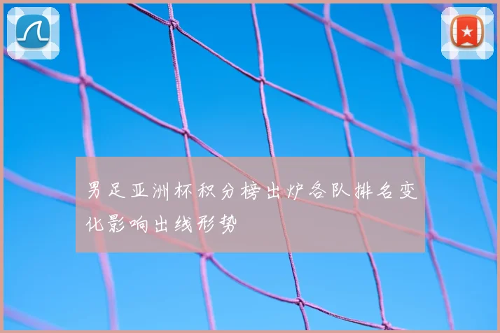 男足亚洲杯积分榜出炉各队排名变化影响出线形势