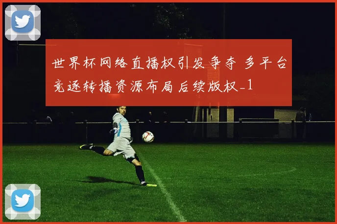 世界杯网络直播权引发争夺 多平台竞逐转播资源布局后续版权_1