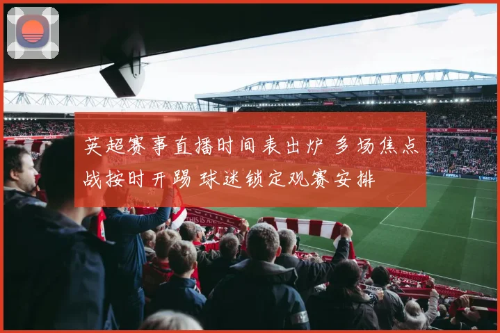 英超赛事直播时间表出炉 多场焦点战按时开踢 球迷锁定观赛安排