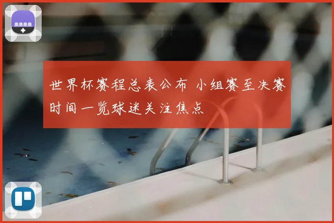 世界杯赛程总表公布 小组赛至决赛时间一览球迷关注焦点