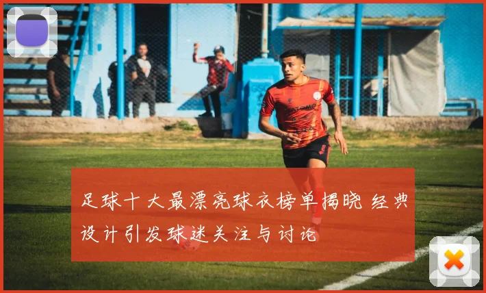 足球十大最漂亮球衣榜单揭晓 经典设计引发球迷关注与讨论