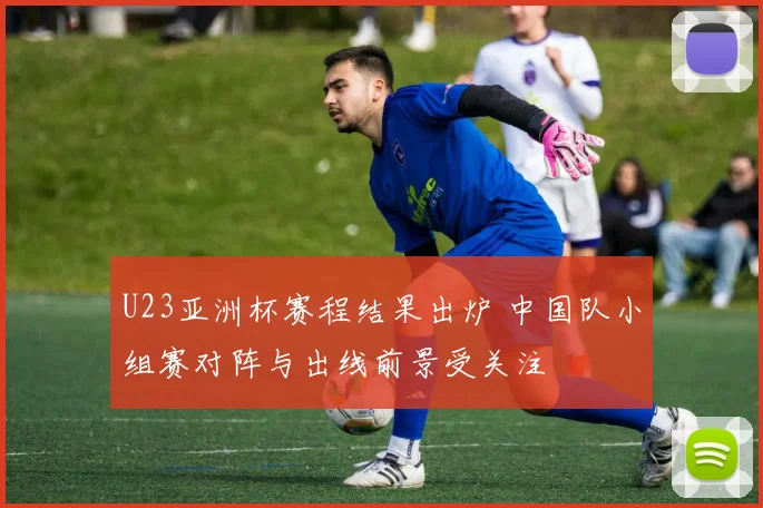 U23亚洲杯赛程结果出炉 中国队小组赛对阵与出线前景受关注