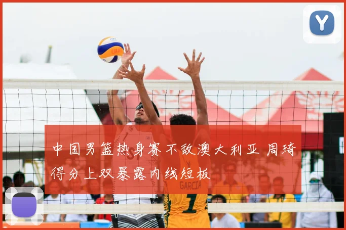 中国男篮热身赛不敌澳大利亚 周琦得分上双暴露内线短板