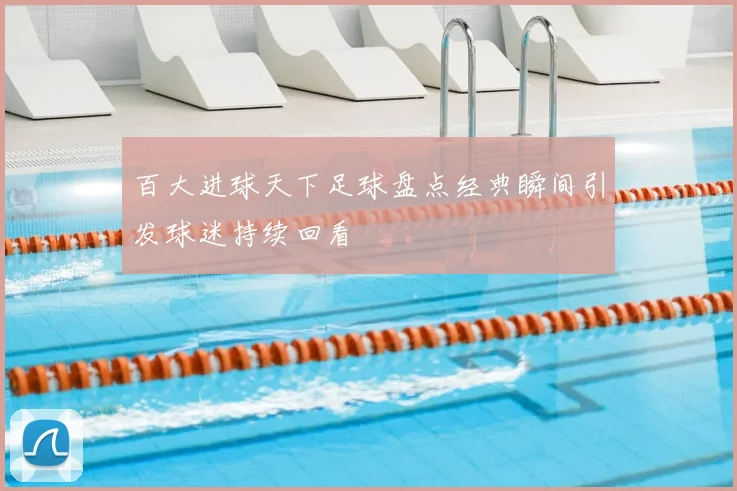 百大进球天下足球盘点经典瞬间引发球迷持续回看