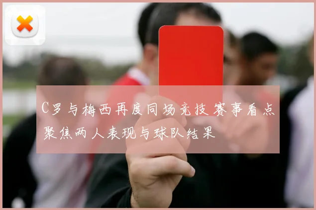 C罗与梅西再度同场竞技 赛事看点聚焦两人表现与球队结果