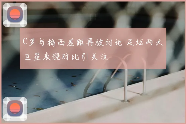 C罗与梅西差距再被讨论 足坛两大巨星表现对比引关注