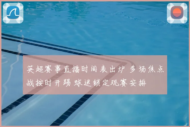 英超赛事直播时间表出炉 多场焦点战按时开踢 球迷锁定观赛安排