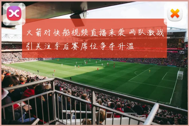 火箭对快船视频直播来袭 两队激战引关注季后赛席位争夺升温