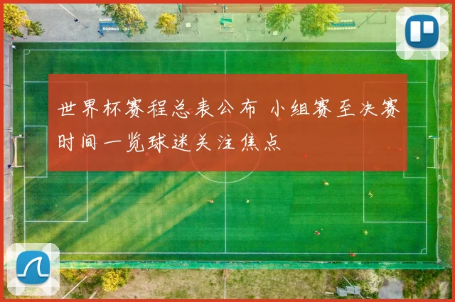 世界杯赛程总表公布 小组赛至决赛时间一览球迷关注焦点