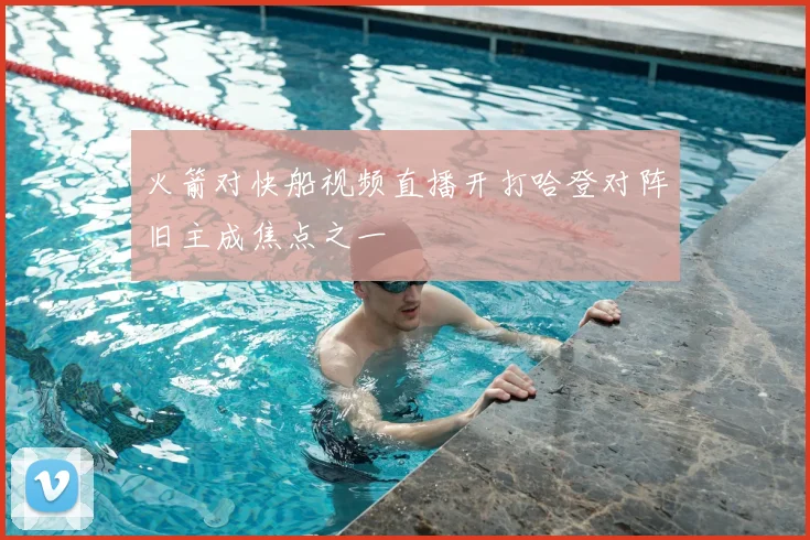 火箭对快船视频直播开打哈登对阵旧主成焦点之一