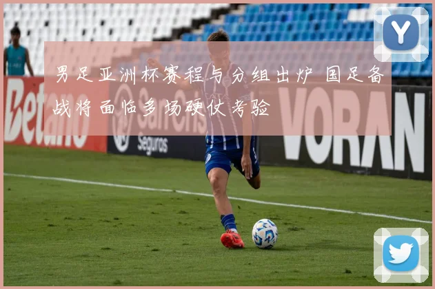 男足亚洲杯赛程与分组出炉 国足备战将面临多场硬仗考验