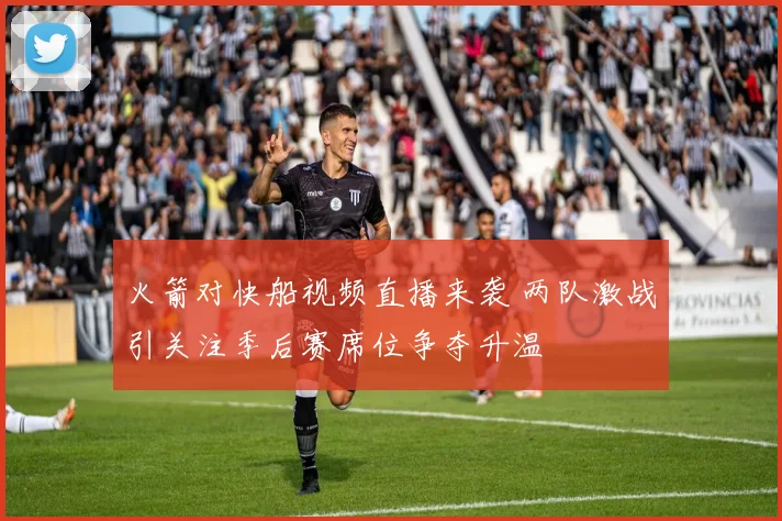 火箭对快船视频直播来袭 两队激战引关注季后赛席位争夺升温