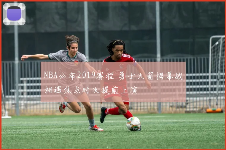 NBA公布2019赛程 勇士火箭揭幕战相遇焦点对决提前上演