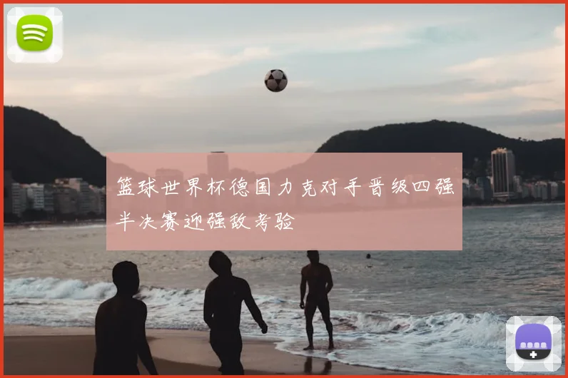 篮球世界杯德国力克对手晋级四强半决赛迎强敌考验
