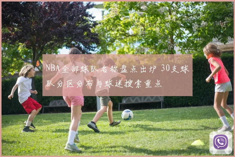 NBA全部球队名称盘点出炉 30支球队分区分布与球迷搜索重点