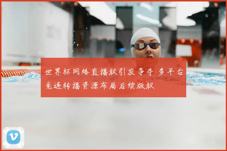 世界杯网络直播权引发争夺 多平台竞逐转播资源布局后续版权