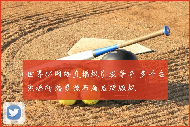 世界杯网络直播权引发争夺 多平台竞逐转播资源布局后续版权