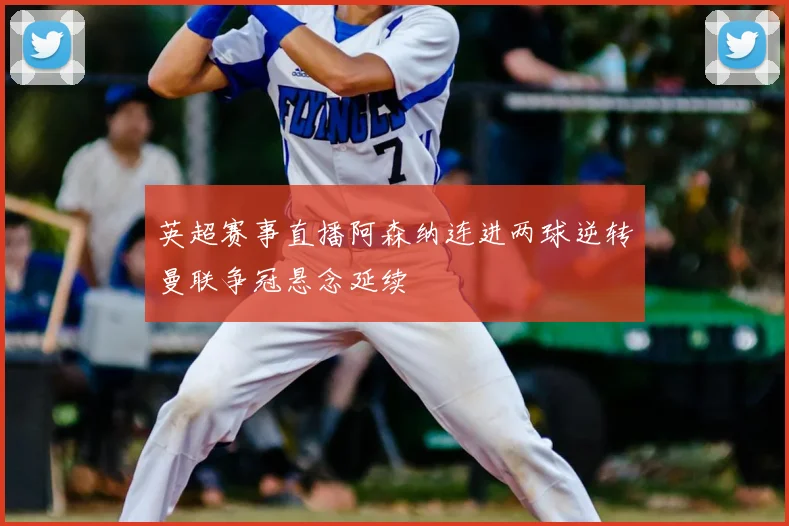 英超赛事直播阿森纳连进两球逆转曼联争冠悬念延续