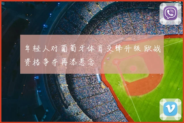 年轻人对葡萄牙体育交锋升级 欧战资格争夺再添悬念