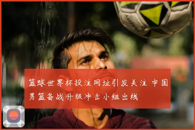篮球世界杯投注网址引发关注 中国男篮备战升级冲击小组出线