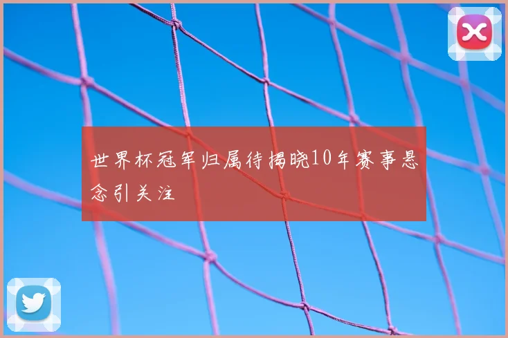 世界杯冠军归属待揭晓10年赛事悬念引关注