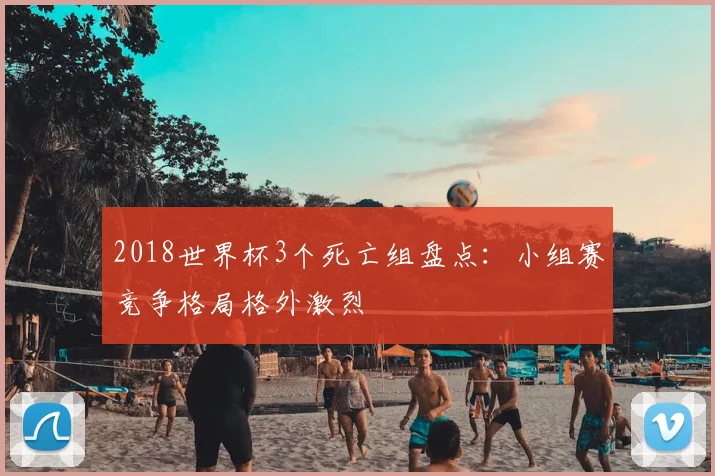 2018世界杯3个死亡组盘点:小组赛竞争格局格外激烈
