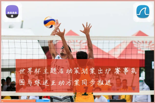 世界杯主题活动策划案出炉 赛事氛围与球迷互动方案同步推进