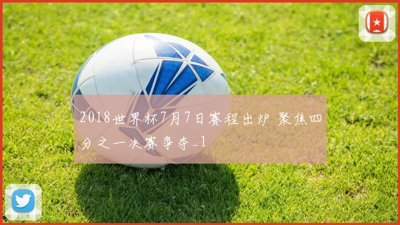 2018世界杯7月7日赛程出炉 聚焦四分之一决赛争夺_1