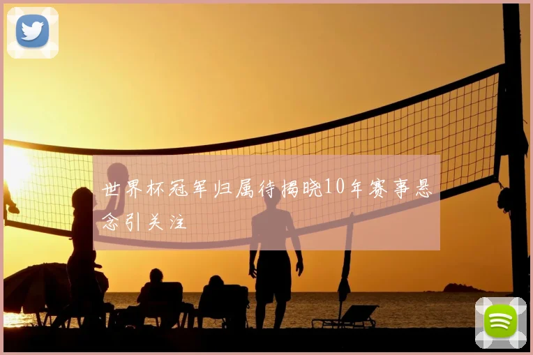 世界杯冠军归属待揭晓10年赛事悬念引关注