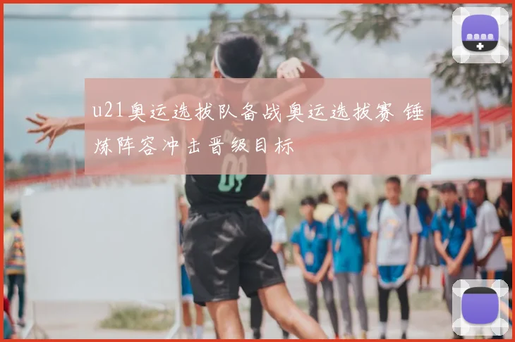 u21奥运选拔队备战奥运选拔赛 锤炼阵容冲击晋级目标