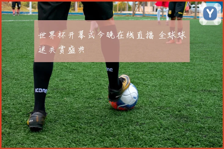 世界杯开幕式今晚在线直播 全球球迷共赏盛典