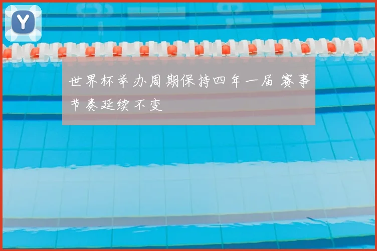 世界杯举办周期保持四年一届 赛事节奏延续不变