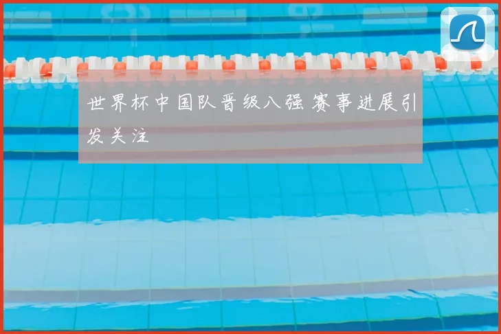 世界杯中国队晋级八强 赛事进展引发关注
