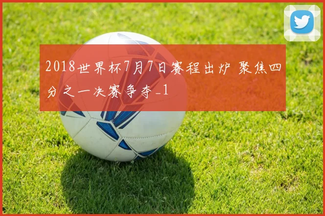 2018世界杯7月7日赛程出炉 聚焦四分之一决赛争夺_1