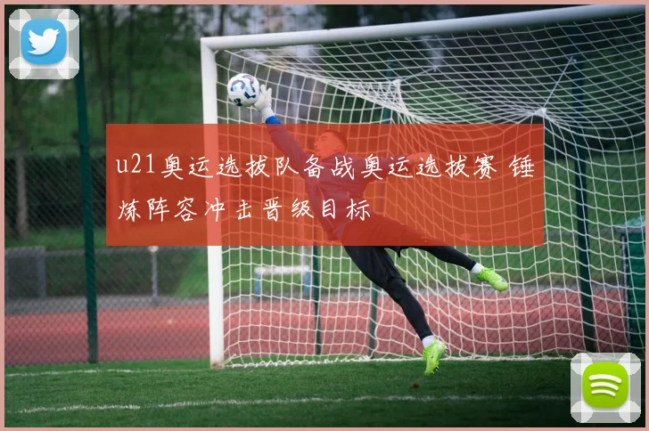 u21奥运选拔队备战奥运选拔赛 锤炼阵容冲击晋级目标